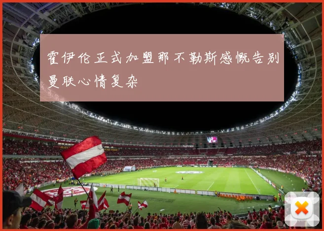 霍伊伦正式加盟那不勒斯感慨告别曼联心情复杂