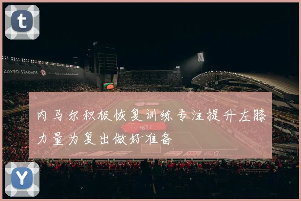 内马尔积极恢复训练专注提升左膝力量为复出做好准备