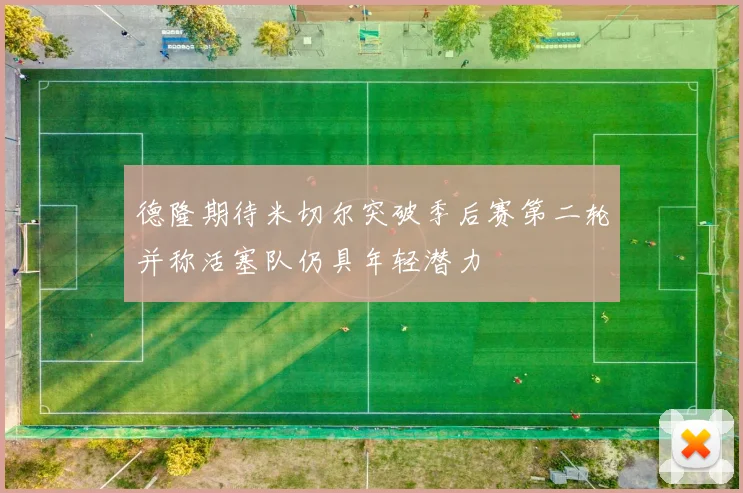 德隆期待米切尔突破季后赛第二轮并称活塞队仍具年轻潜力