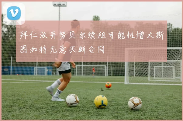 拜仁放弃努贝尔续租可能性增大斯图加特无意买断合同