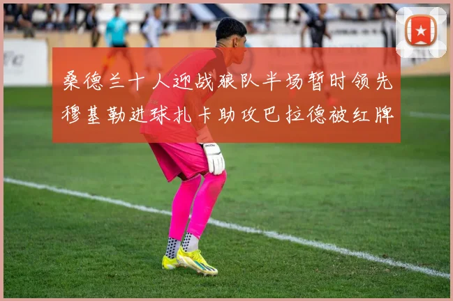 桑德兰十人迎战狼队半场暂时领先穆基勒进球扎卡助攻巴拉德被红牌罚下