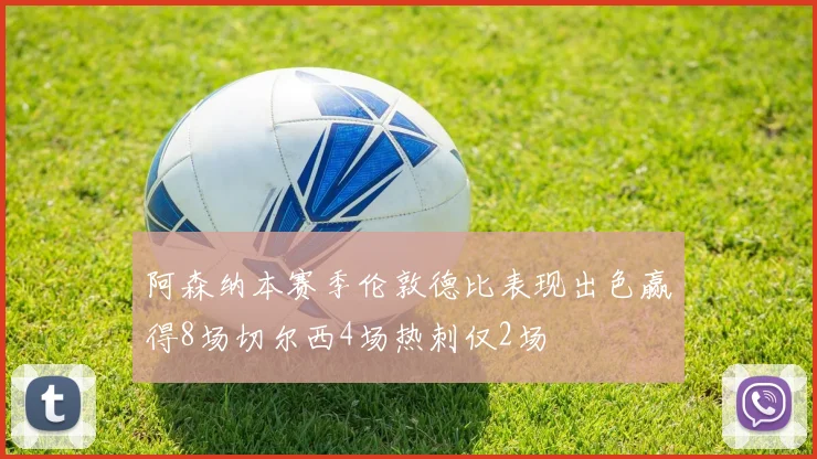 阿森纳本赛季伦敦德比表现出色赢得8场切尔西4场热刺仅2场