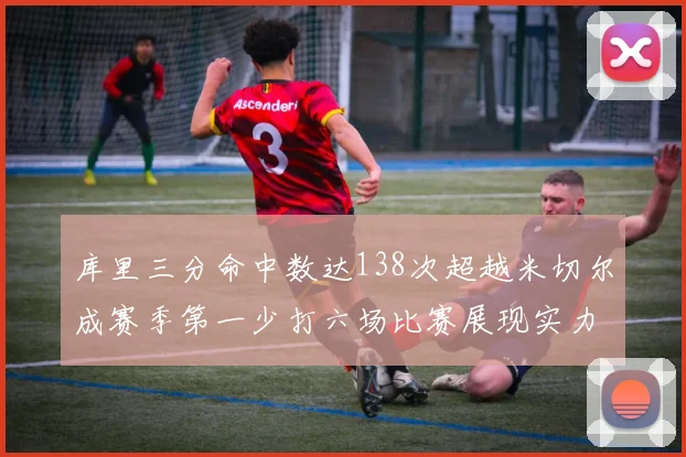 库里三分命中数达138次超越米切尔成赛季第一少打六场比赛展现实力