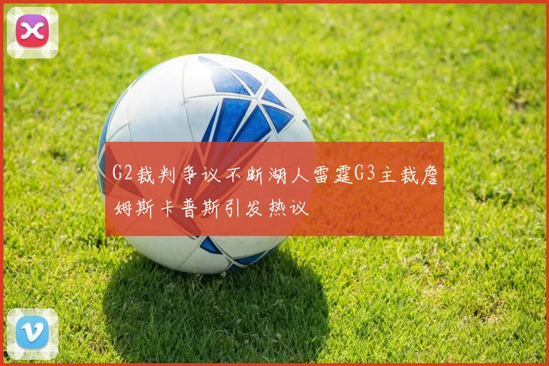 G2裁判争议不断湖人雷霆G3主裁詹姆斯卡普斯引发热议