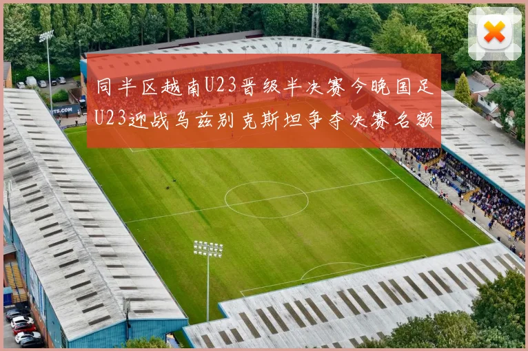 同半区越南U23晋级半决赛今晚国足U23迎战乌兹别克斯坦争夺决赛名额