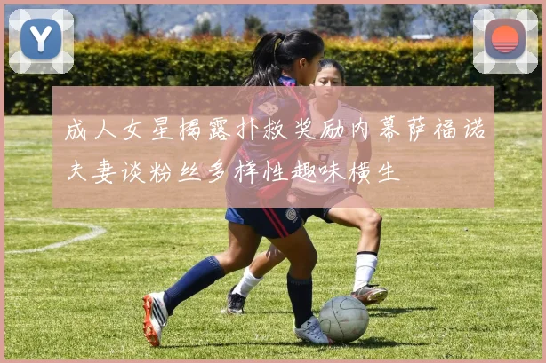 成人女星揭露扑救奖励内幕萨福诺夫妻谈粉丝多样性趣味横生