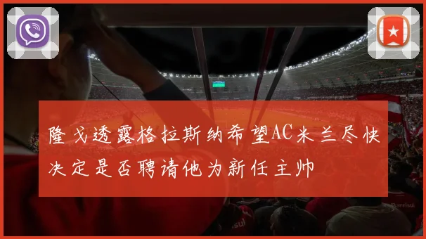 隆戈透露格拉斯纳希望AC米兰尽快决定是否聘请他为新任主帅