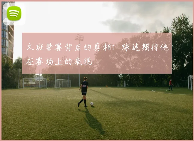 文班禁赛背后的真相：球迷期待他在赛场上的表现